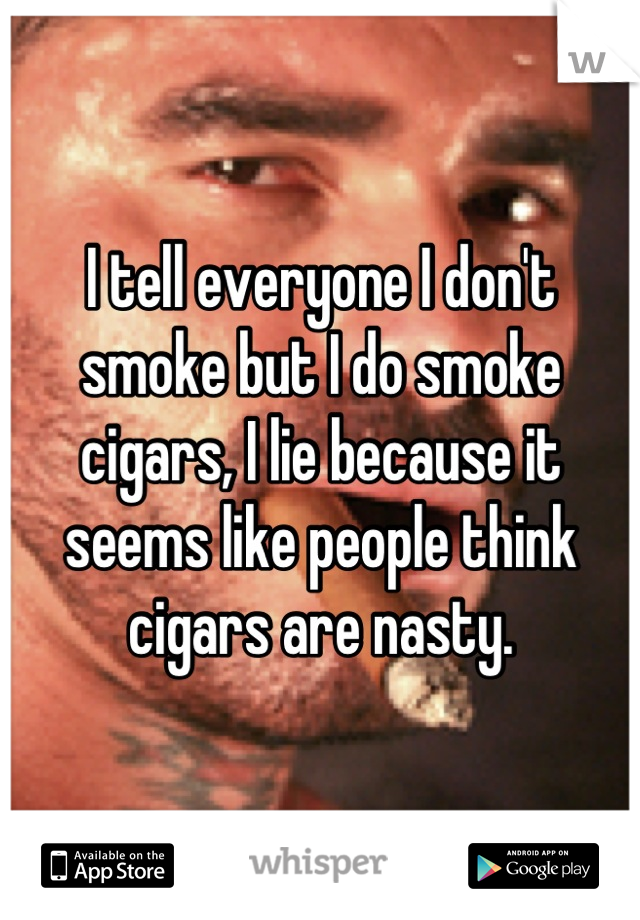 I tell everyone I don't smoke but I do smoke cigars, I lie because it seems like people think cigars are nasty.