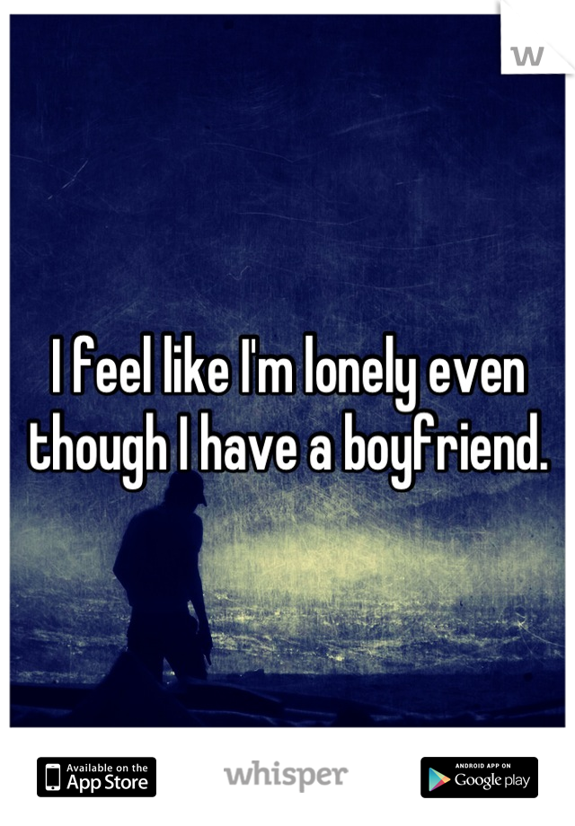 I feel like I'm lonely even though I have a boyfriend.