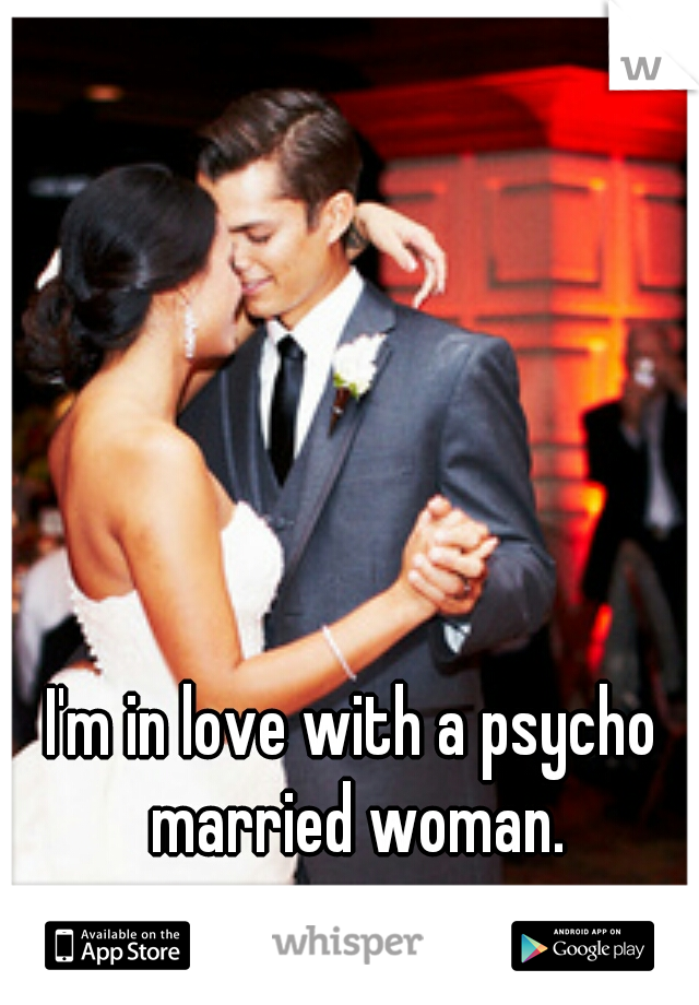 I'm in love with a psycho married woman.