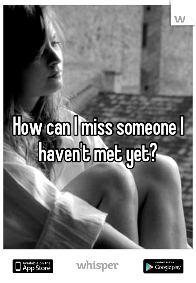 How can I miss someone I haven't met yet?