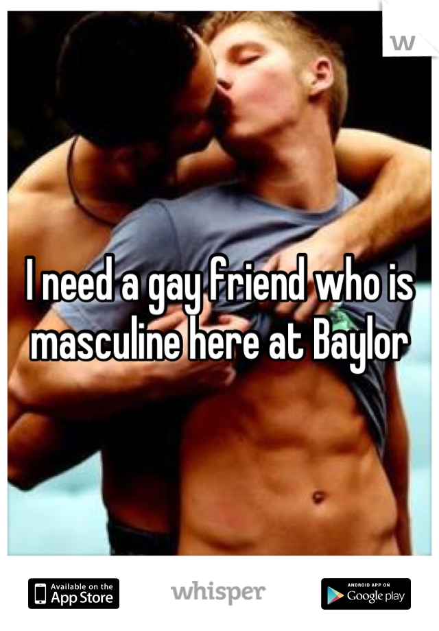 I need a gay friend who is masculine here at Baylor