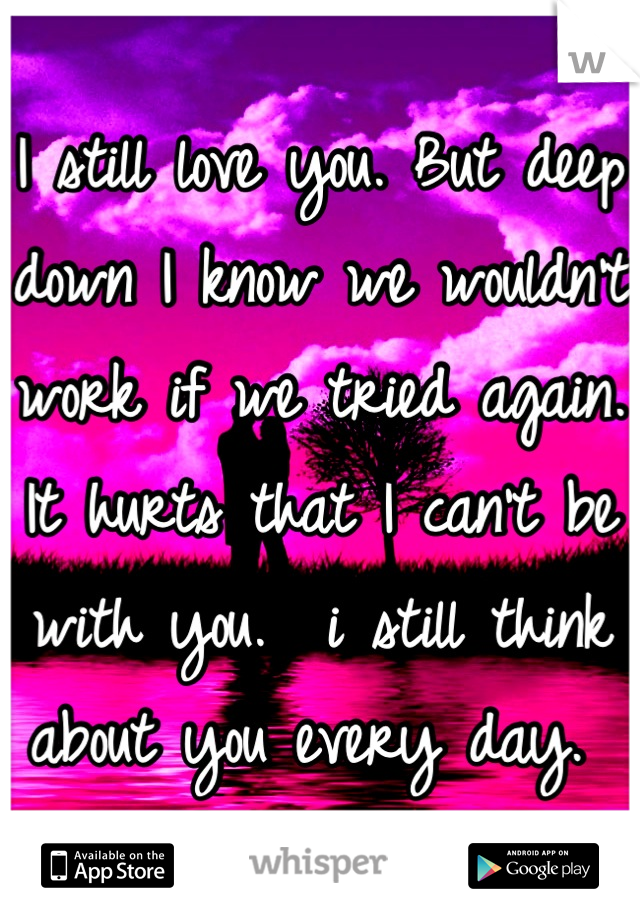 I still love you. But deep down I know we wouldn't work if we tried again. It hurts that I can't be with you.  i still think about you every day. 