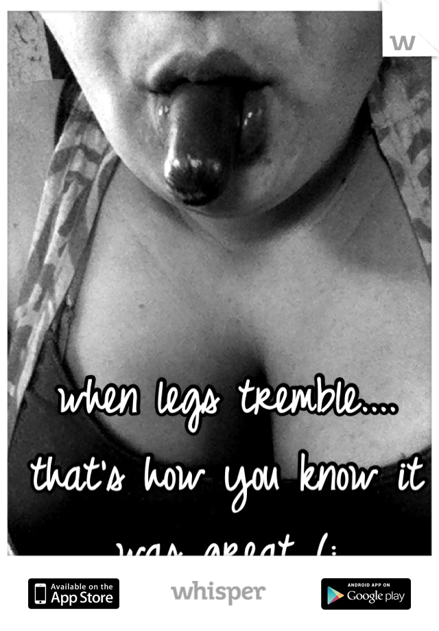 when legs tremble.... that's how you know it was great (: