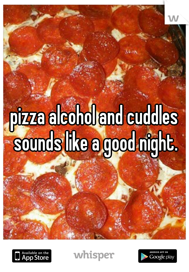 pizza alcohol and cuddles sounds like a good night.