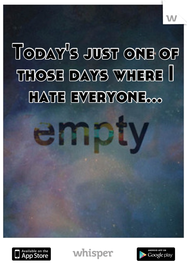 Today's just one of those days where I hate everyone...