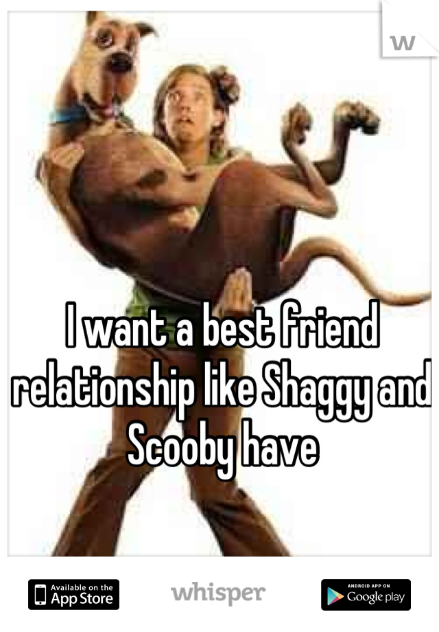 I want a best friend relationship like Shaggy and Scooby have