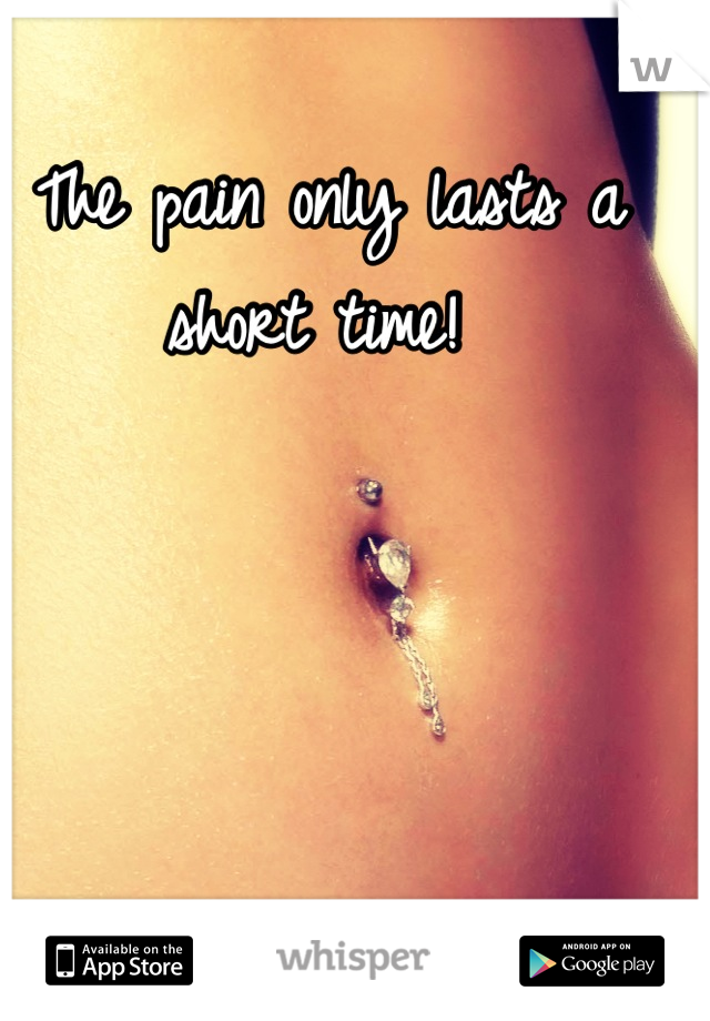 The pain only lasts a short time! 