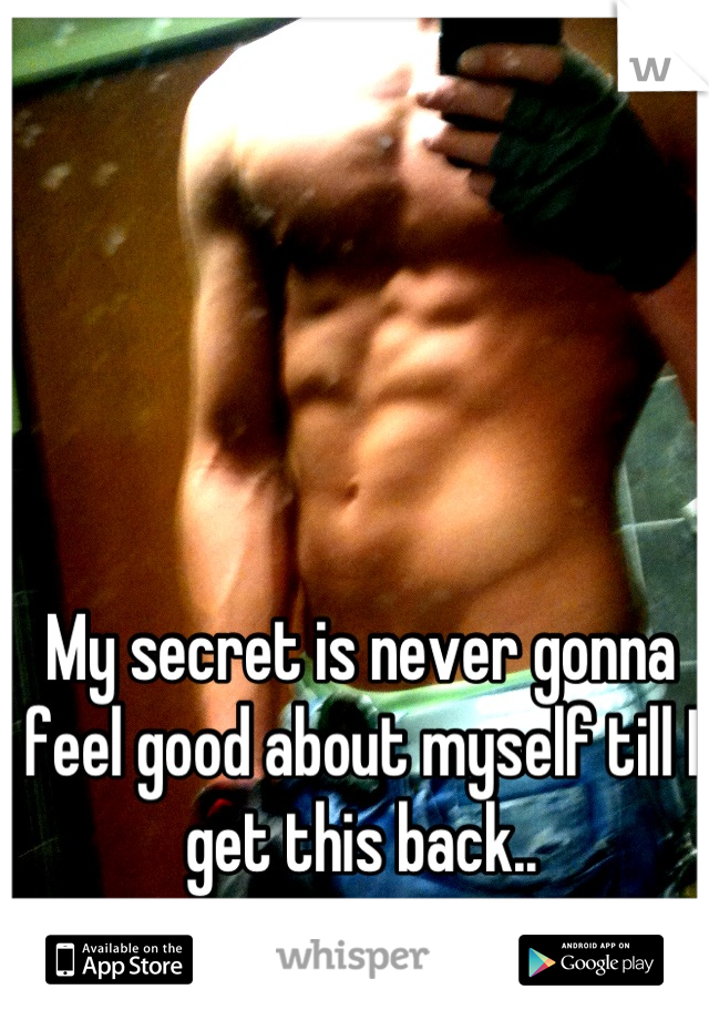 My secret is never gonna feel good about myself till I get this back..