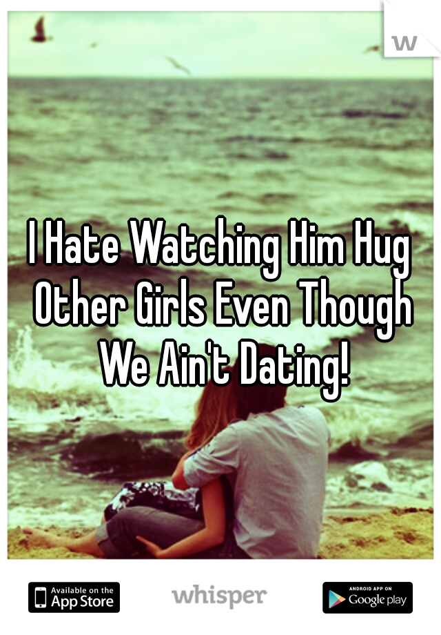 I Hate Watching Him Hug Other Girls Even Though We Ain't Dating!