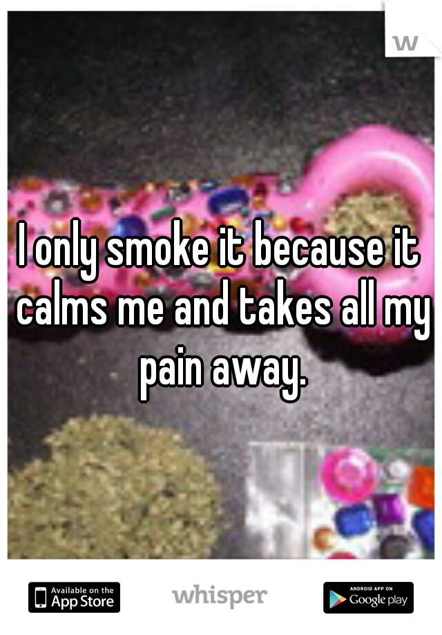 I only smoke it because it calms me and takes all my pain away.