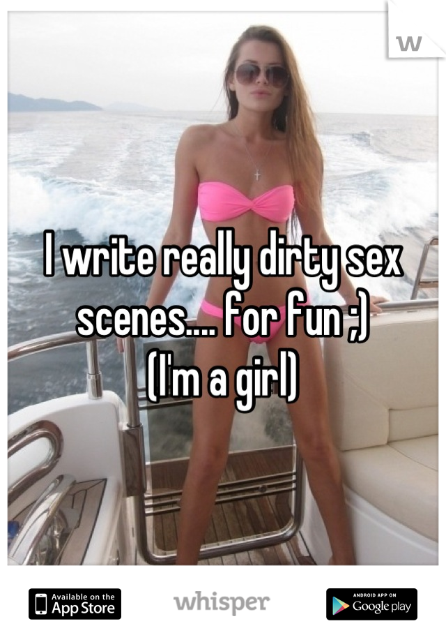 I write really dirty sex scenes.... for fun ;)                  (I'm a girl)