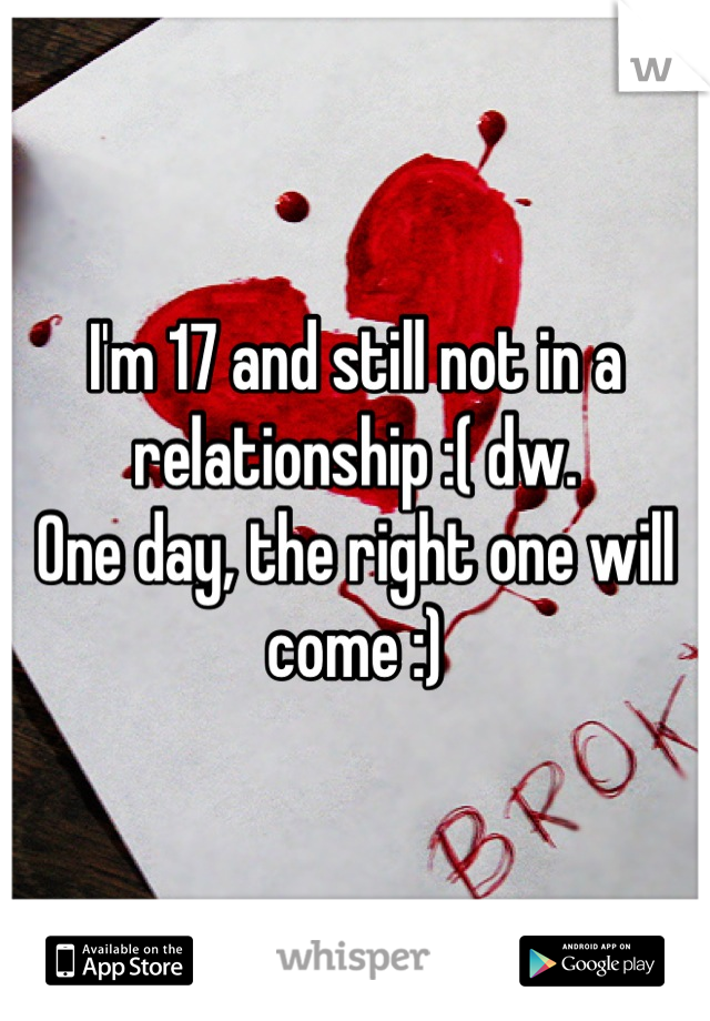 I'm 17 and still not in a relationship :( dw. 
One day, the right one will come :)