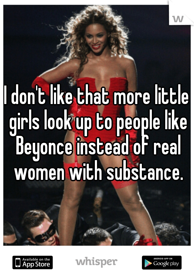 I don't like that more little girls look up to people like Beyonce instead of real women with substance.