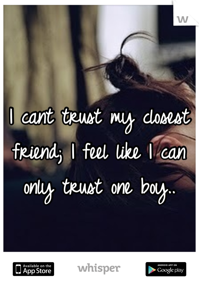 I cant trust my closest friend; I feel like I can only trust one boy..