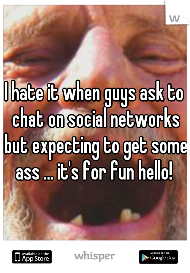 I hate it when guys ask to chat on social networks but expecting to get some ass ... it's for fun hello! 