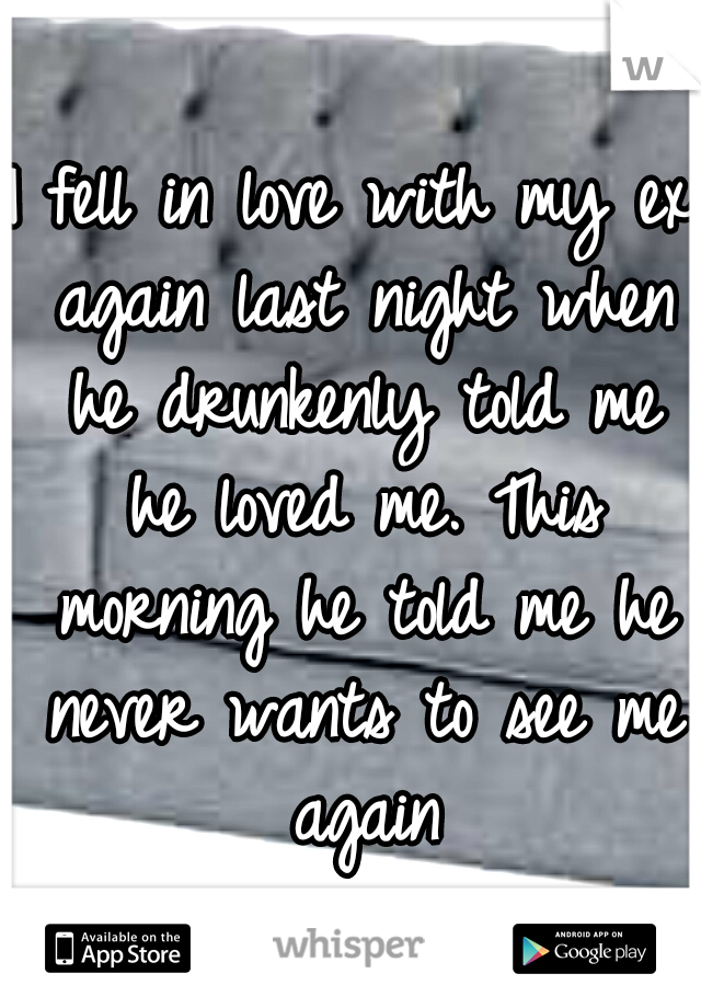 I fell in love with my ex again last night when he drunkenly told me he loved me. This morning he told me he never wants to see me again