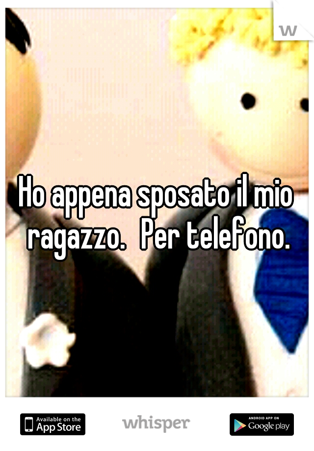 Ho appena sposato il mio ragazzo.
Per telefono.