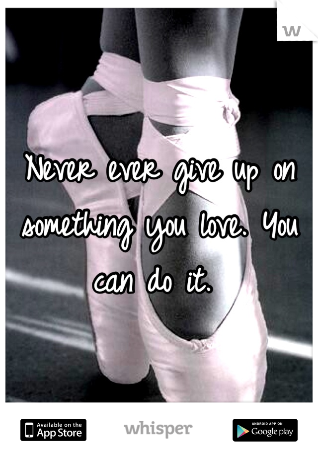 Never ever give up on something you love. You can do it. 