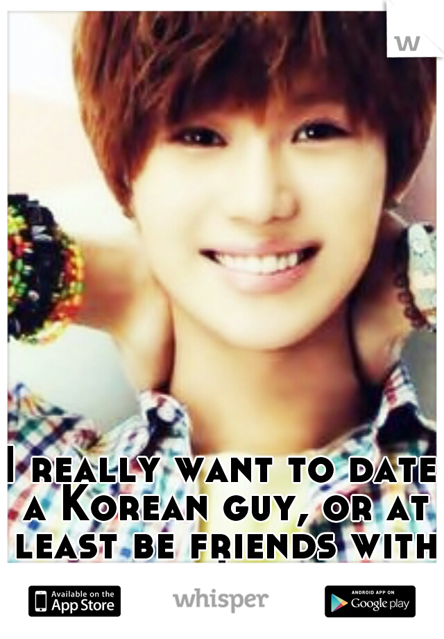 I really want to date a Korean guy, or at least be friends with one! lol