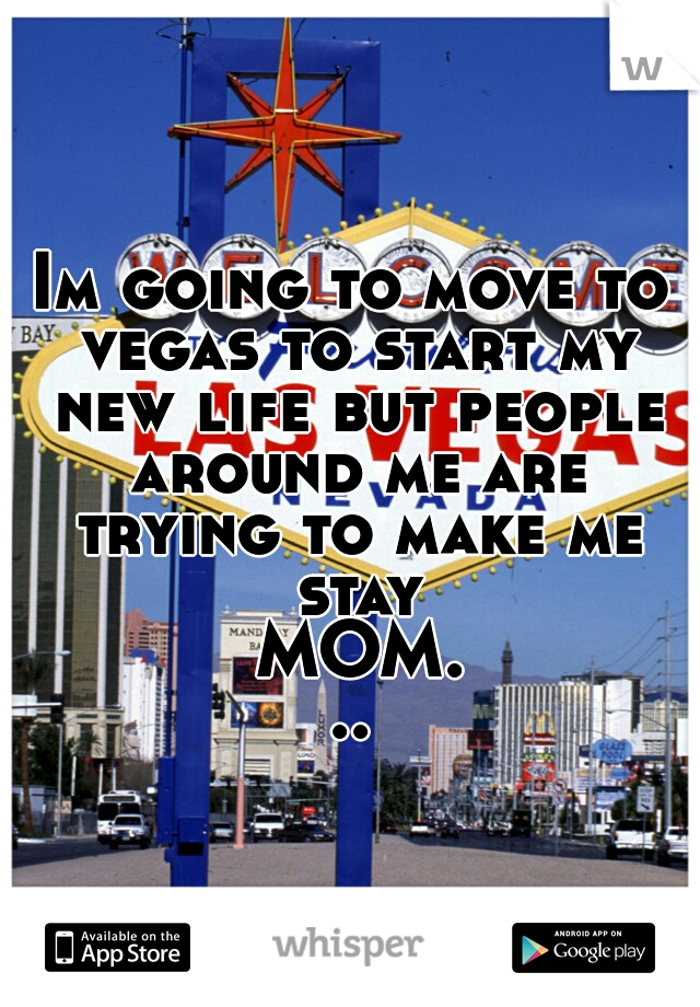 Im going to move to vegas to start my new life but people around me are trying to make me stay MOM...