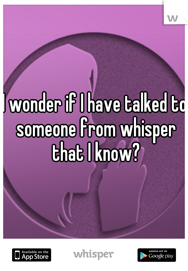 I wonder if I have talked to someone from whisper that I know?