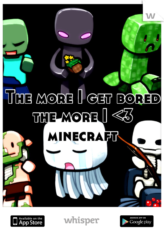 The more I get bored the more I <3 minecraft