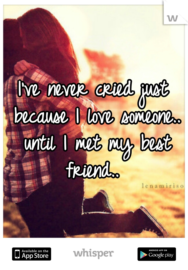 I've never cried just because I love someone.. until I met my best friend.. 