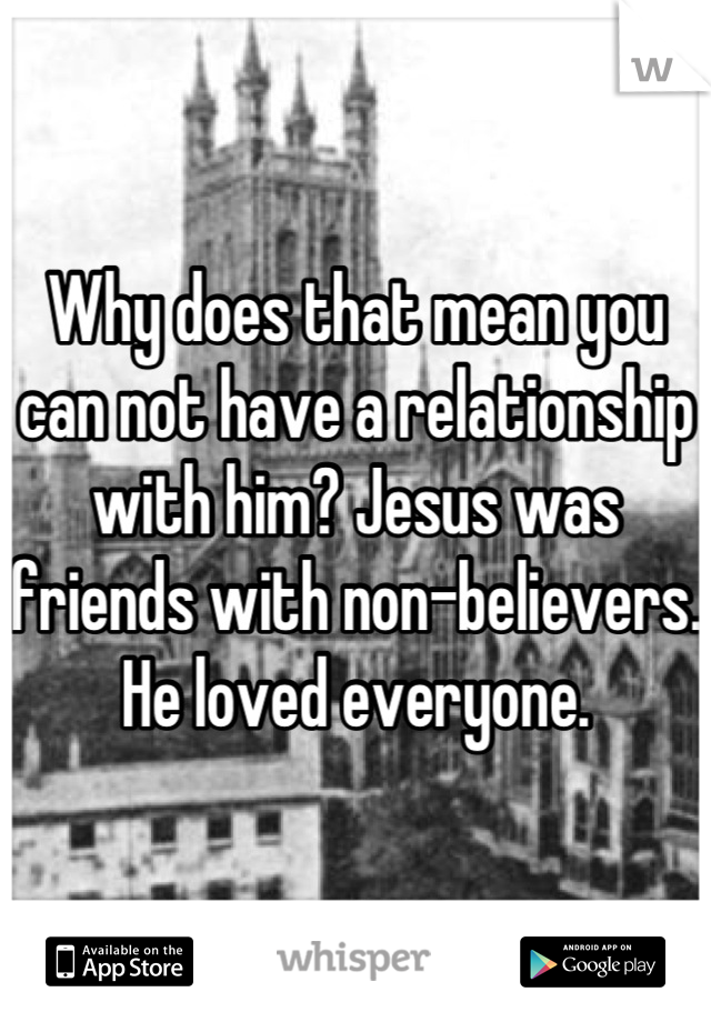Why does that mean you can not have a relationship with him? Jesus was friends with non-believers. He loved everyone.