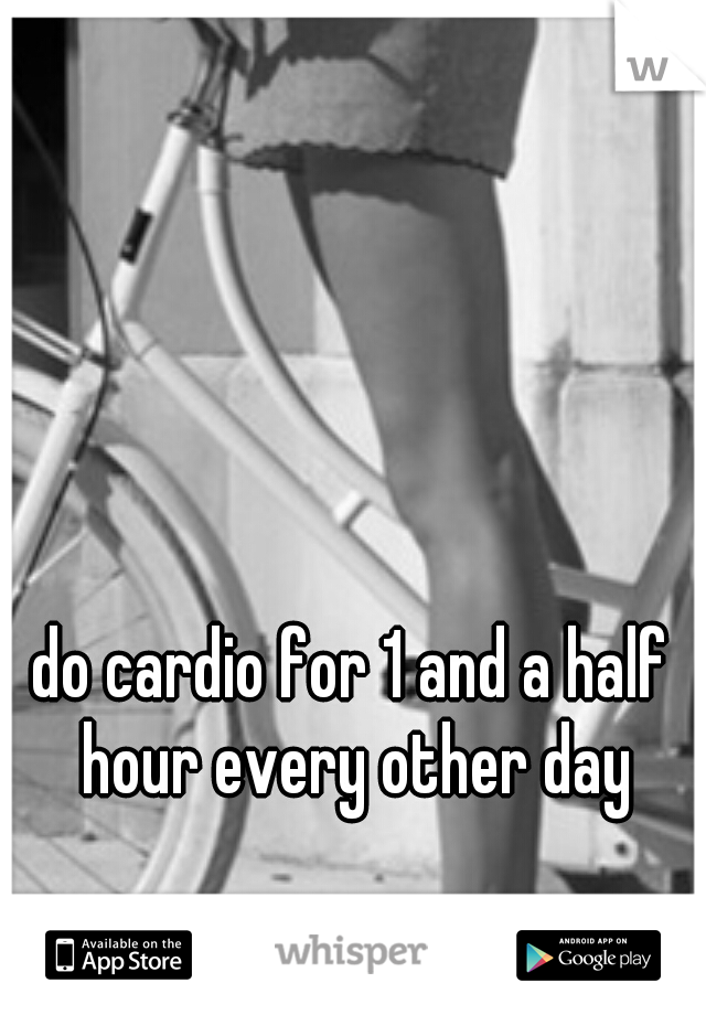 do cardio for 1 and a half hour every other day