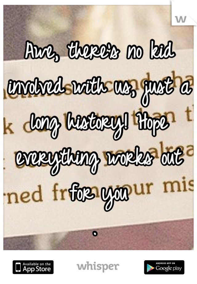 Awe, there's no kid involved with us, just a long history! Hope everything works out for you 
. 