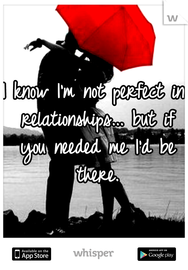 I know I'm not perfect in relationships... but if you needed me I'd be there.