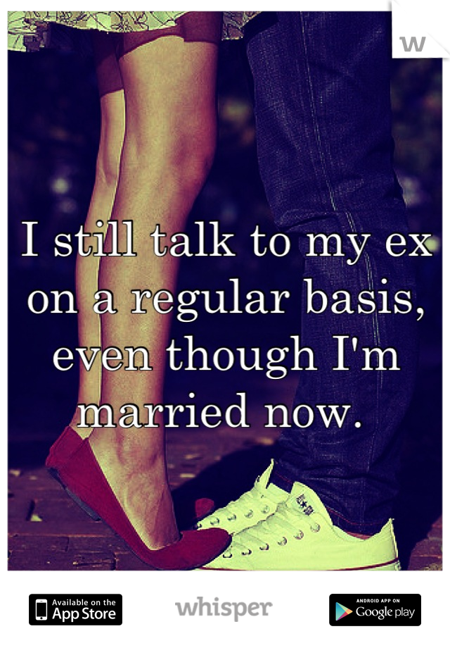 I still talk to my ex on a regular basis, even though I'm married now. 