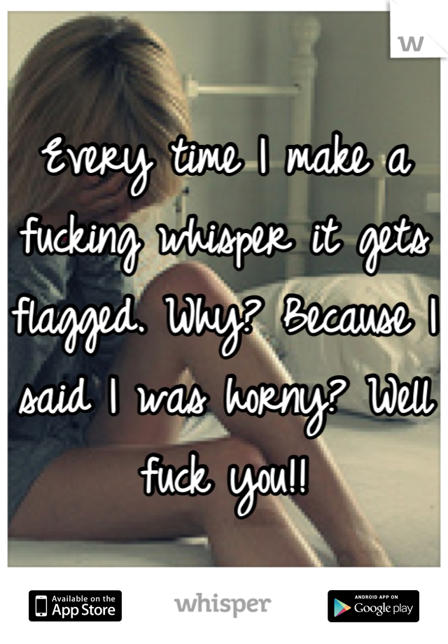 Every time I make a fucking whisper it gets flagged. Why? Because I said I was horny? Well fuck you!!