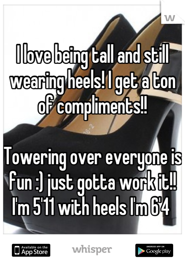 I love being tall and still wearing heels! I get a ton of compliments!! 

Towering over everyone is fun :) just gotta work it!!
I'm 5'11 with heels I'm 6'4 