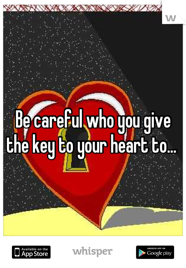 Be careful who you give the key to your heart to... 