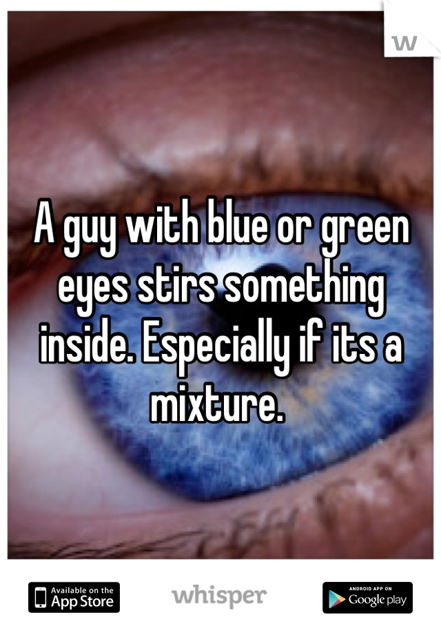 A guy with blue or green eyes stirs something inside. Especially if its a mixture. 