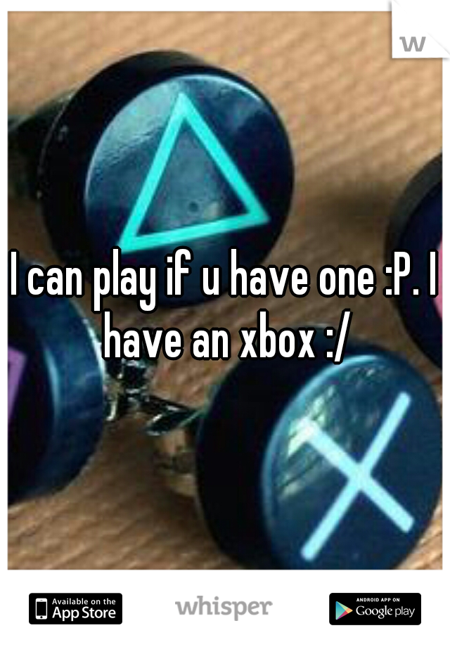I can play if u have one :P. I have an xbox :/
