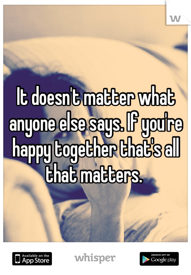 It doesn't matter what anyone else says. If you're happy together that's all that matters. 