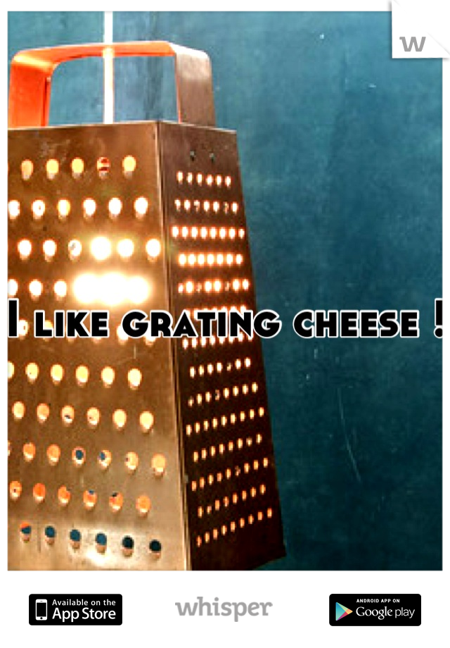 I like grating cheese !