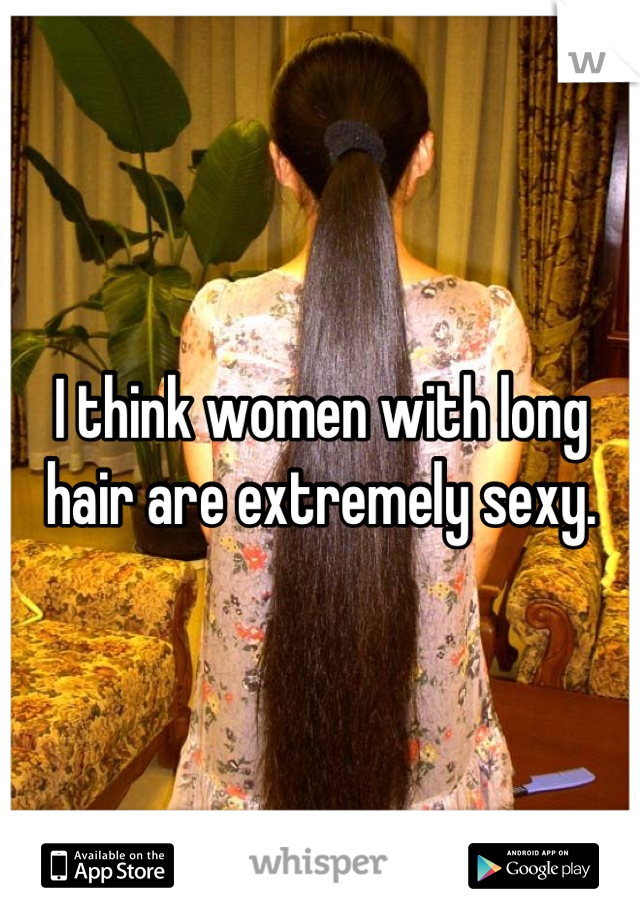 I think women with long hair are extremely sexy.