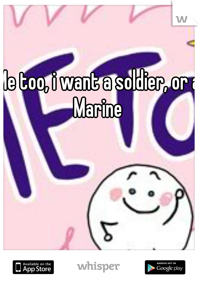 Me too, i want a soldier, or a Marine 