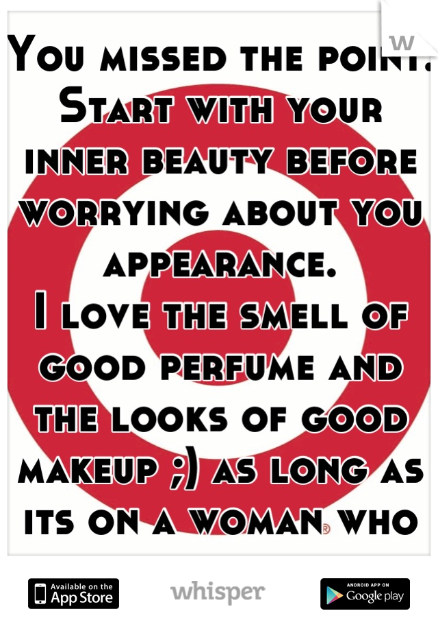You missed the point. Start with your inner beauty before worrying about you appearance.
I love the smell of good perfume and the looks of good makeup ;) as long as its on a woman who has self respect