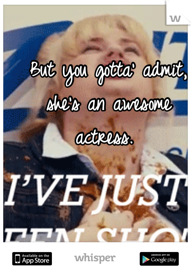 But you gotta' admit, she's an awesome actress. 