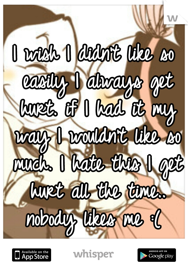 I wish I didn't like so easily I always get hurt. if I had it my way I wouldn't like so much. I hate this I get hurt all the time.. nobody likes me :( 