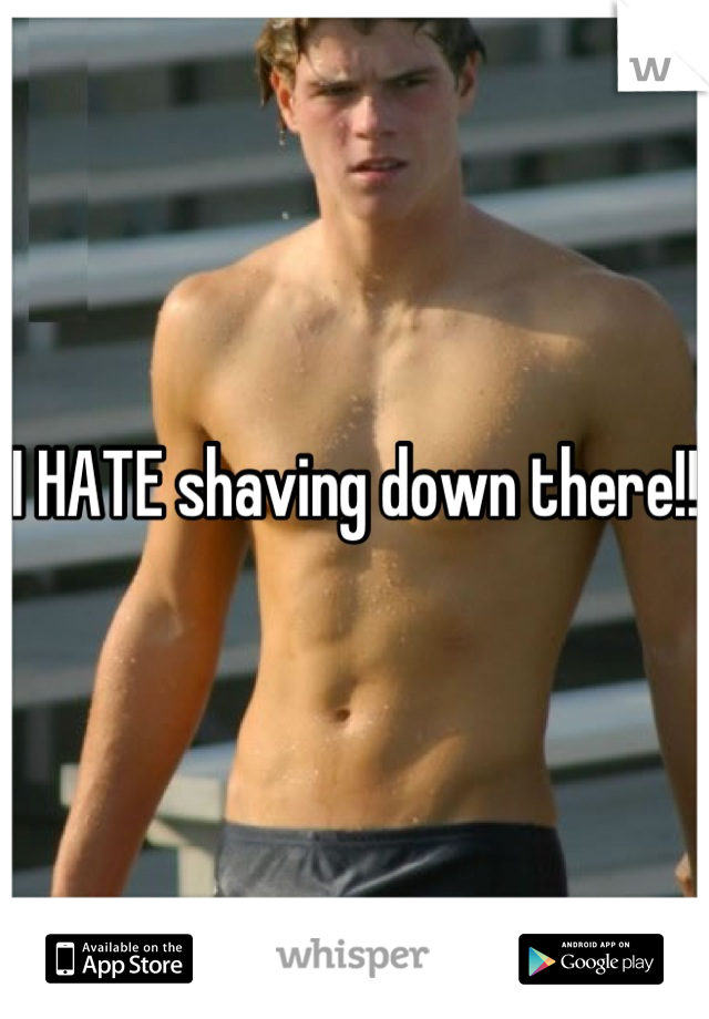 I HATE shaving down there!!
