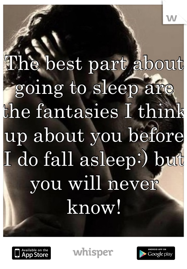 The best part about going to sleep are the fantasies I think up about you before I do fall asleep:) but you will never know!