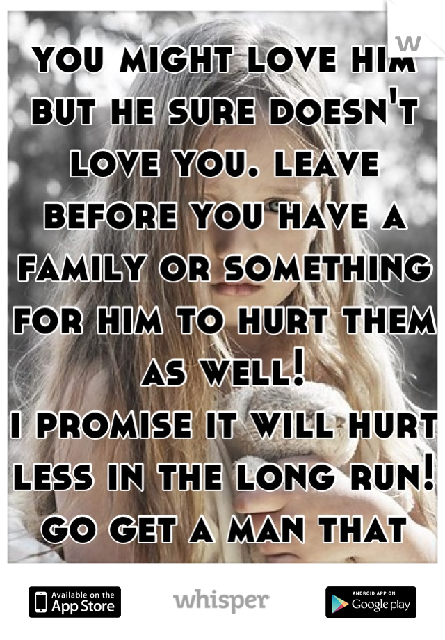 you might love him but he sure doesn't love you. leave before you have a family or something for him to hurt them as well! 
i promise it will hurt less in the long run! go get a man that knows respect