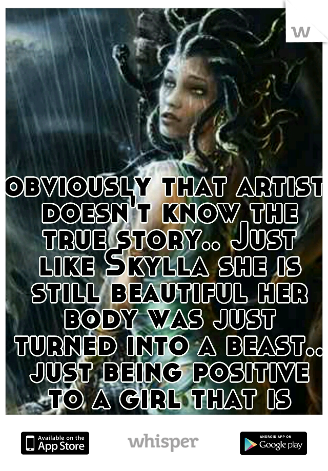 obviously that artist doesn't know the true story.. Just like Skylla she is still beautiful her body was just turned into a beast.. just being positive to a girl that is down your reply was not needed