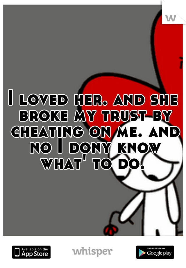 I loved her. and she broke my trust by cheating on me. and no I dony know what' to do. 