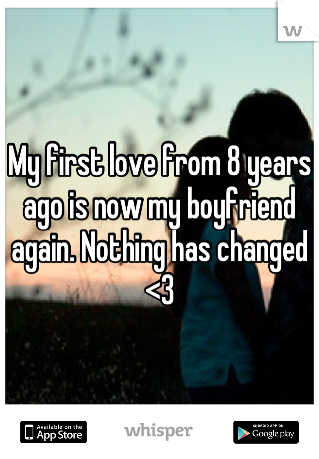 My first love from 8 years ago is now my boyfriend again. Nothing has changed <3